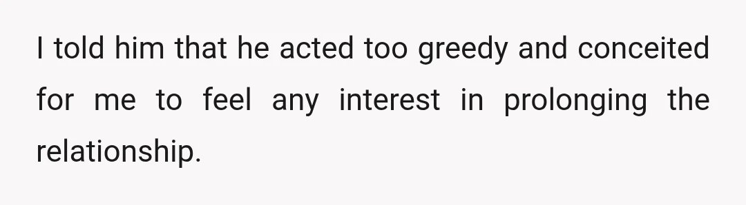 I told him that he acted too greedy and conceited for me to feel any interest in prolonging the relationship.