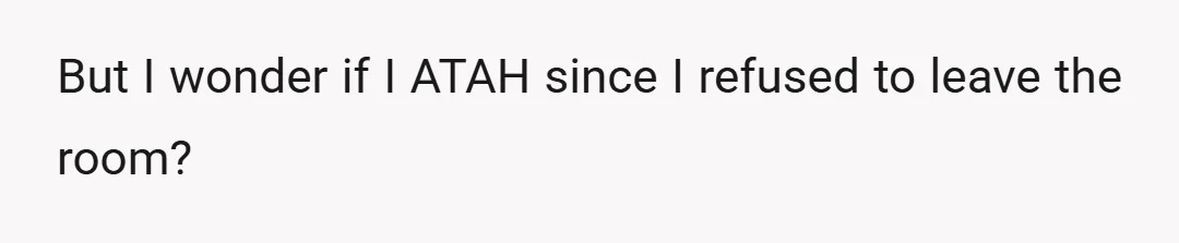 But I wonder if I ATAH since I refused to leave the room?
