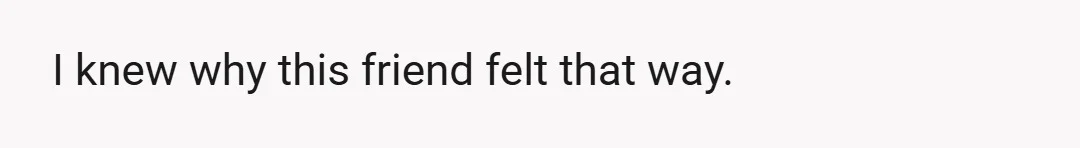 I knew why this friend felt that way.