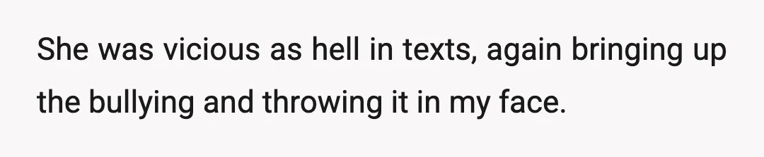 She was vicious as hell in texts, again bringing up the bullying and throwing it in my face.