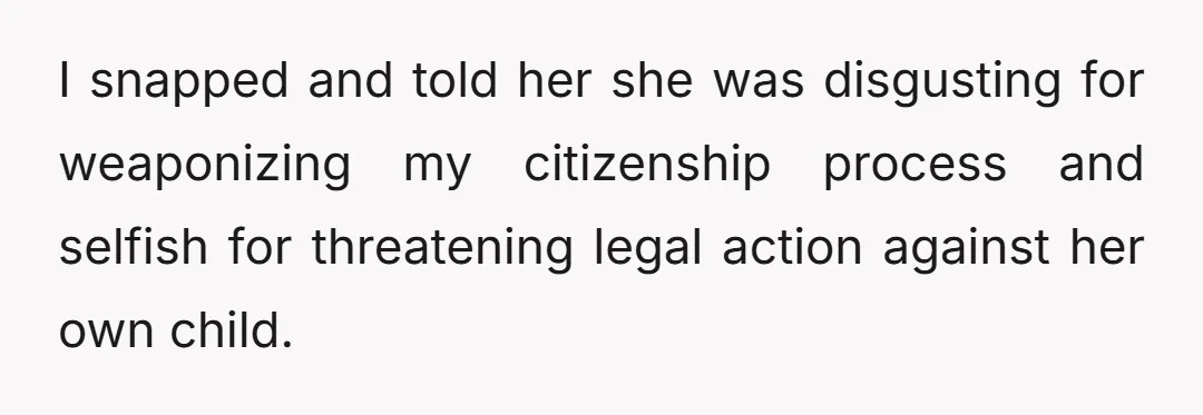 I snapped and told her she was disgusting for weaponizing my citizenship process and selfish for threatening legal action against her own child.
