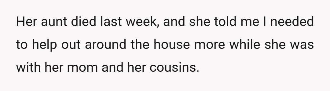 Her aunt died last week, and she told me I needed to help out around the house more while she was with her mom and her cousins.