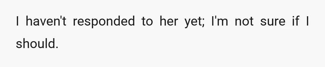 I haven't responded to her yet; I'm not sure if I should.