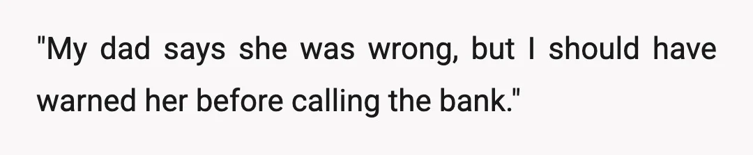 "My dad says she was wrong, but I should have warned her before calling the bank."