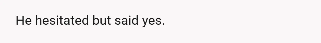 He hesitated but said yes.