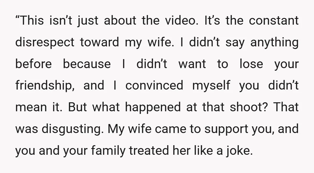 “This isn’t just about the video. It’s the constant disrespect toward my wife. I didn’t say anything before because I didn’t want to lose your friendship, and I convinced myself...