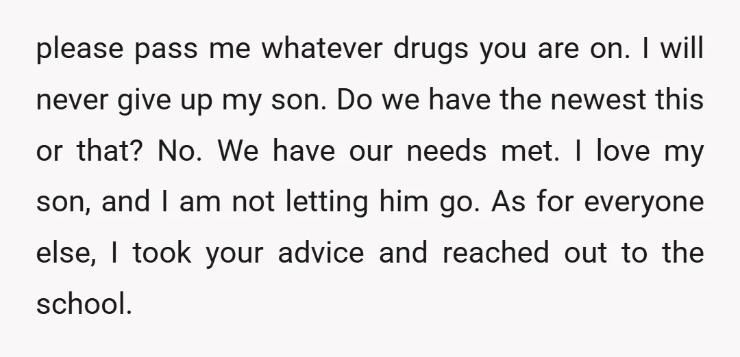 please pass me whatever drugs you are on. I will never give up my son. Do we have the newest this or that? No. We have our needs met. I...