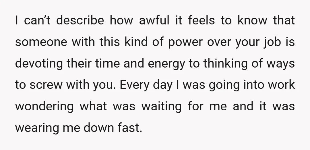 I can’t describe how awful it feels to know that someone with this kind of power over your job is devoting their time and energy to thinking of ways to...