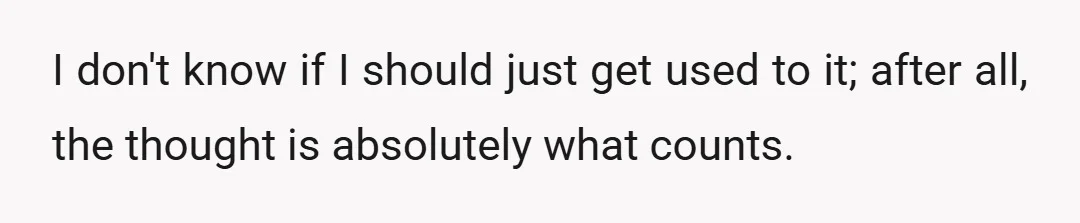 I don't know if I should just get used to it; after all, the thought is absolutely what counts.