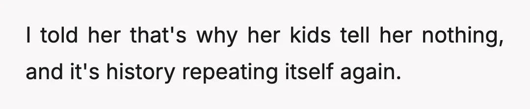 I told her that's why her kids tell her nothing, and it's history repeating itself again.