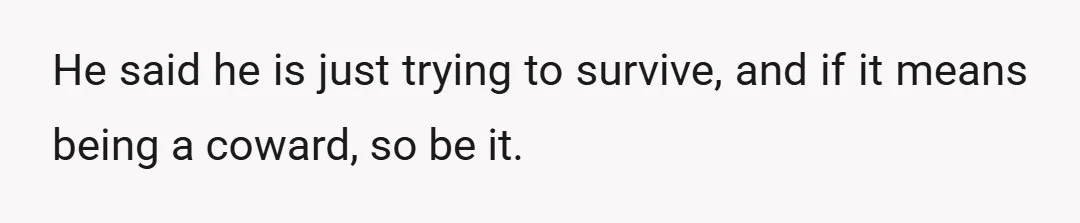 He said he is just trying to survive, and if it means being a coward, so be it.