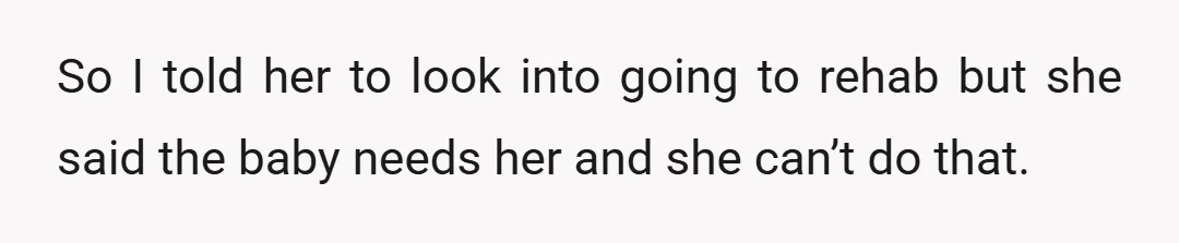 So I told her to look into going to rehab but she said the baby needs her and she can’t do that.
