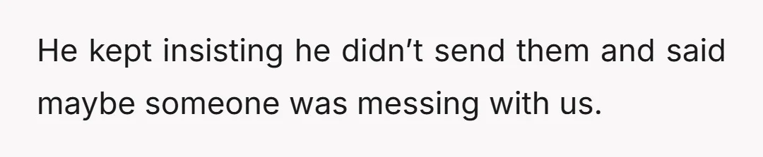 He kept insisting he didn’t send them and said maybe someone was messing with us.