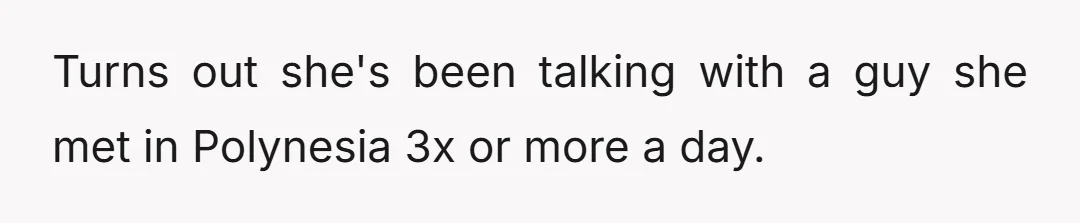 Turns out she's been talking with a guy she met in Polynesia 3x or more a day.