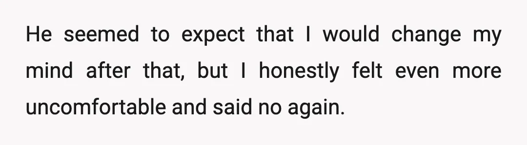 He seemed to expect that I would change my mind after that, but I honestly felt even more uncomfortable and said no again.