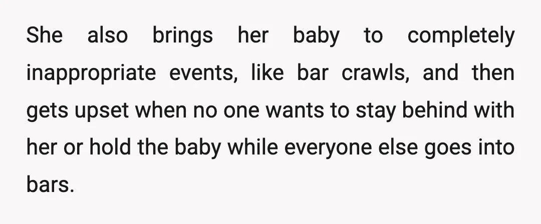 She also brings her baby to completely inappropriate events, like bar crawls, and then gets upset when no one wants to stay behind with her or hold the baby while...