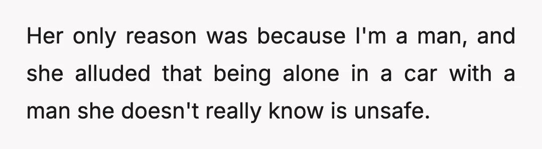 Her only reason was because I'm a man, and she alluded that being alone in a car with a man she doesn't really know is unsafe.