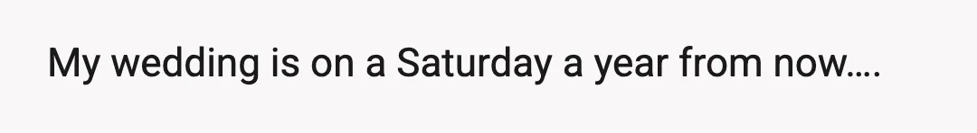 My wedding is on a Saturday a year from now….