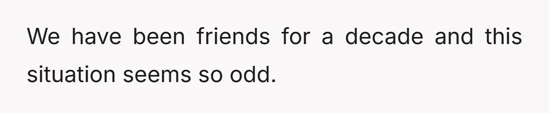We have been friends for a decade and this situation seems so odd.