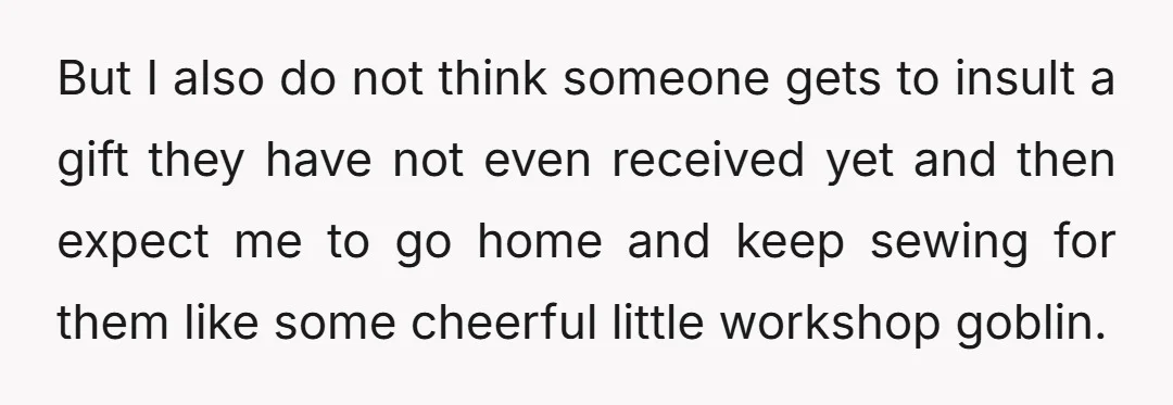 But I also do not think someone gets to insult a gift they have not even received yet and then expect me to go home and keep sewing for them...