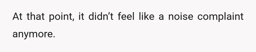 At that point, it didn’t feel like a noise complaint anymore.