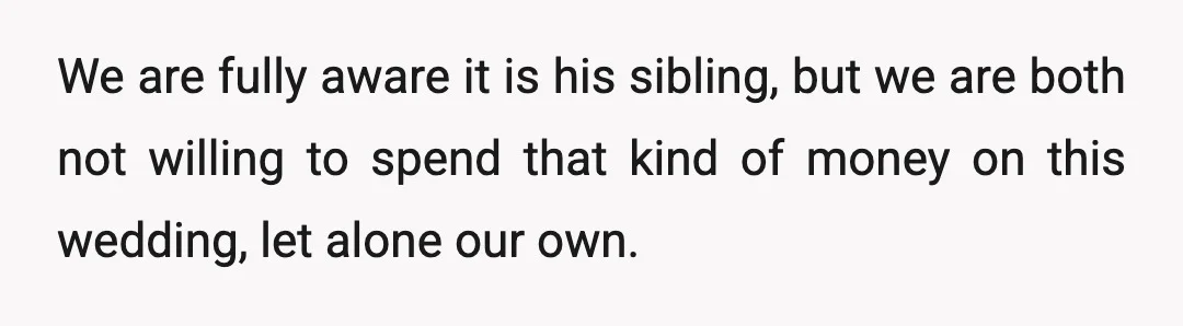We are fully aware it is his sibling, but we are both not willing to spend that kind of money on this wedding, let alone our own.