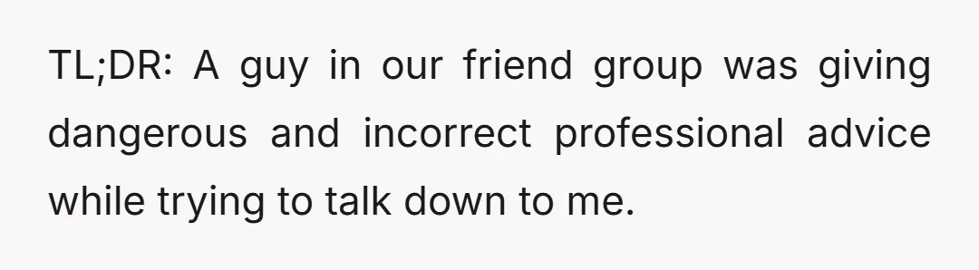 TL;DR: A guy in our friend group was giving dangerous and incorrect professional advice while trying to talk down to me.