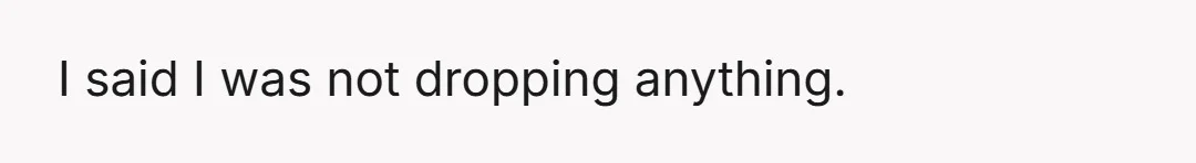 I said I was not dropping anything.