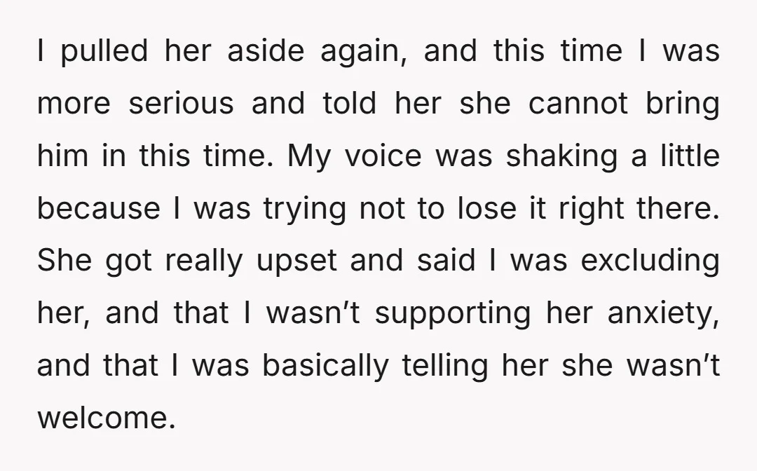 I pulled her aside again, and this time I was more serious and told her she cannot bring him in this time. My voice was shaking a little because I...