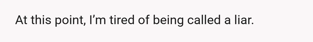 At this point, I’m tired of being called a liar.