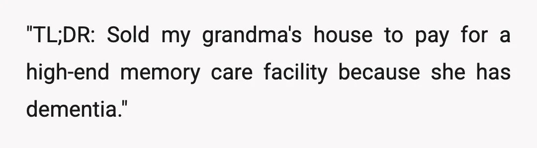 "TL;DR: Sold my grandma's house to pay for a high-end memory care facility because she has dementia."