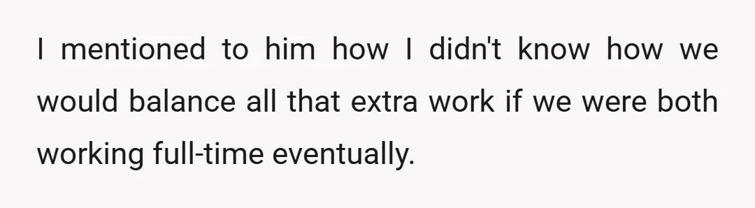 I mentioned to him how I didn't know how we would balance all that extra work if we were both working full-time eventually.