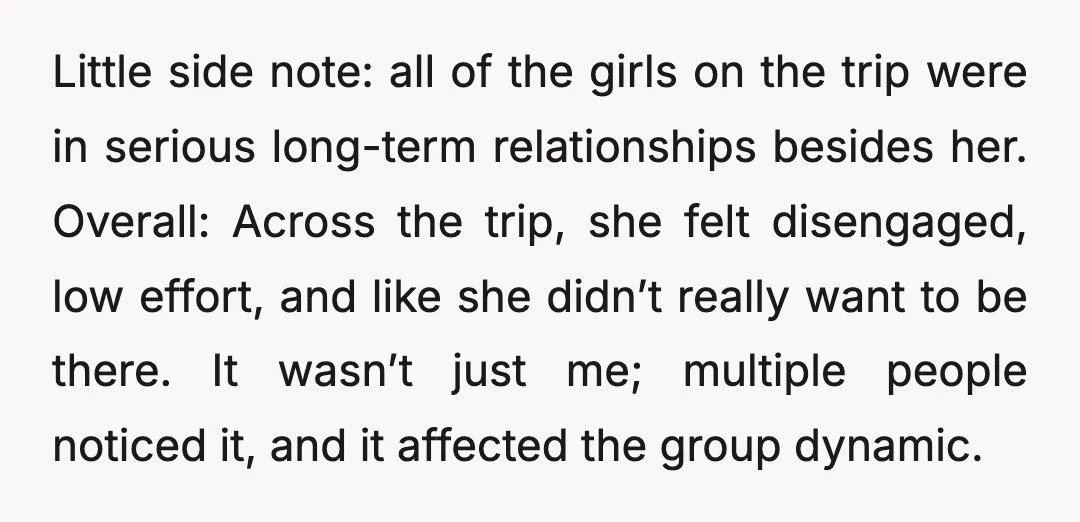 Little side note: all of the girls on the trip were in serious long-term relationships besides her. Overall: Across the trip, she felt disengaged, low effort, and like she didn’t...