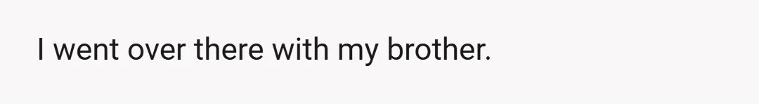 I went over there with my brother.