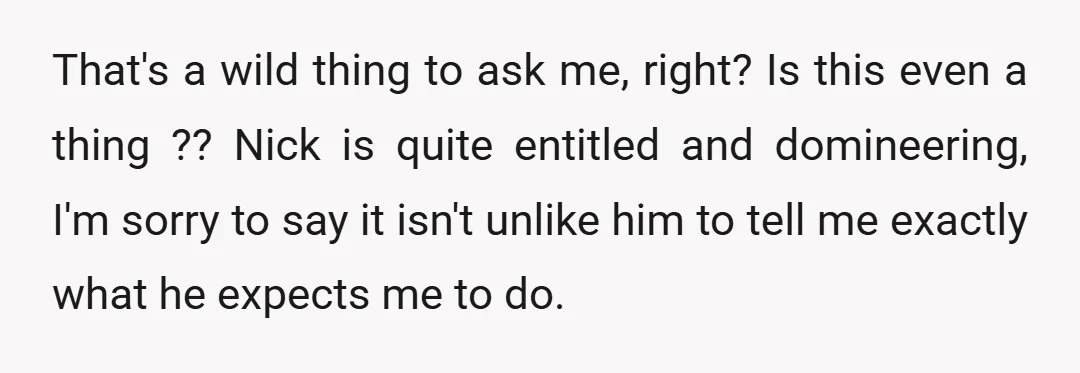 That's a wild thing to ask me, right? Is this even a thing ?? Nick is quite entitled and domineering, I'm sorry to say it isn't unlike him to tell...