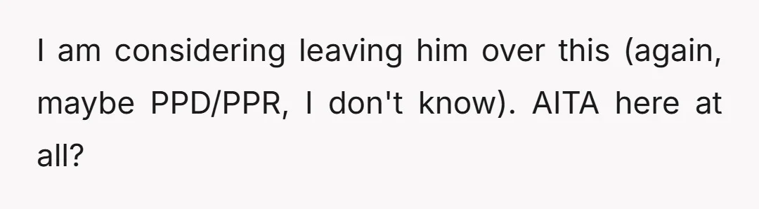 I am considering leaving him over this (again, maybe PPD/PPR, I don't know). AITA here at all?