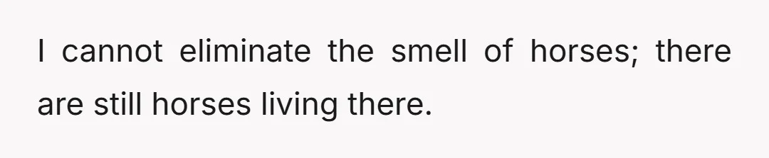 I cannot eliminate the smell of horses; there are still horses living there.