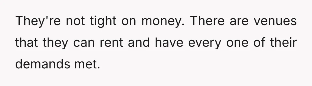 They're not tight on money. There are venues that they can rent and have every one of their demands met.