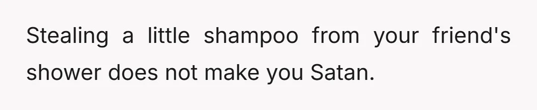 Stealing a little shampoo from your friend's shower does not make you Satan.