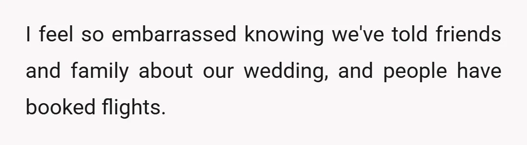 I feel so embarrassed knowing we've told friends and family about our wedding, and people have booked flights.