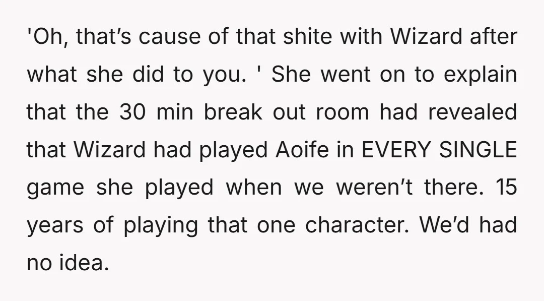 'Oh, that’s cause of that shite with Wizard after what she did to you. ' She went on to explain that the 30 min break out room had revealed that...