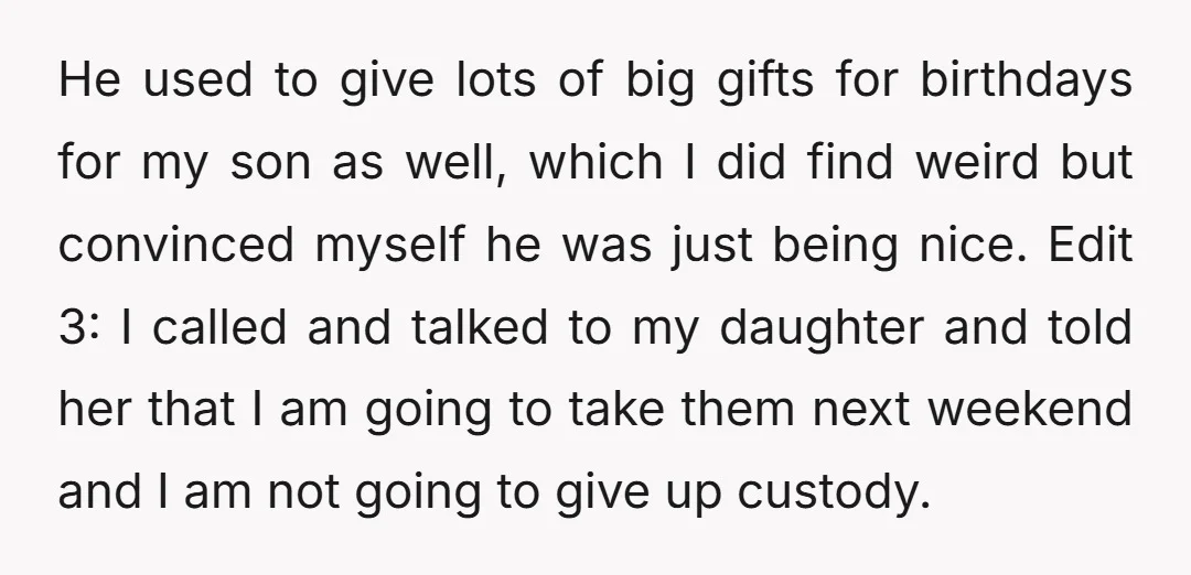 He used to give lots of big gifts for birthdays for my son as well, which I did find weird but convinced myself he was just being nice. Edit 3:...