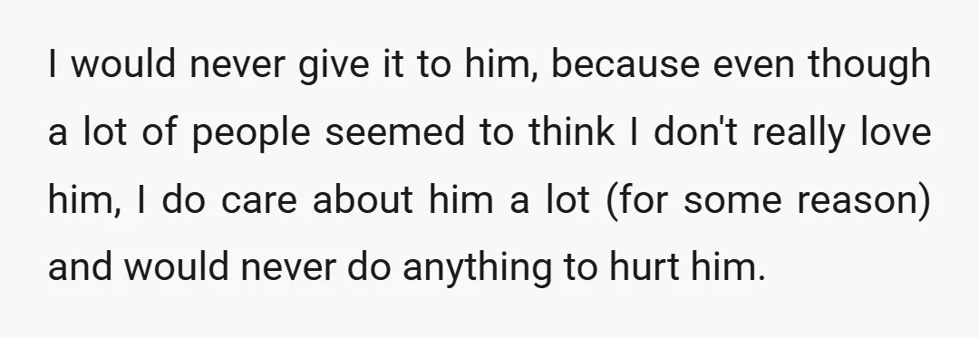 I would never give it to him, because even though a lot of people seemed to think I don't really love him, I do care about him a lot (for...