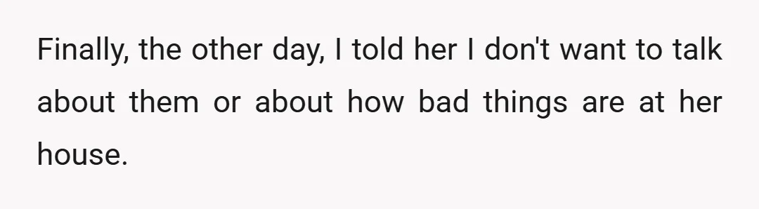 Finally, the other day, I told her I don't want to talk about them or about how bad things are at her house.