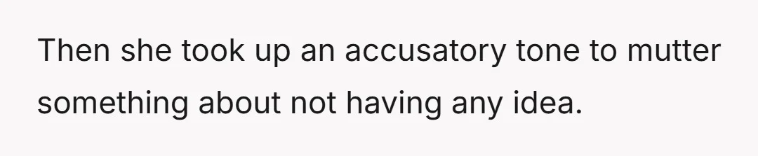 Then she took up an accusatory tone to mutter something about not having any idea.