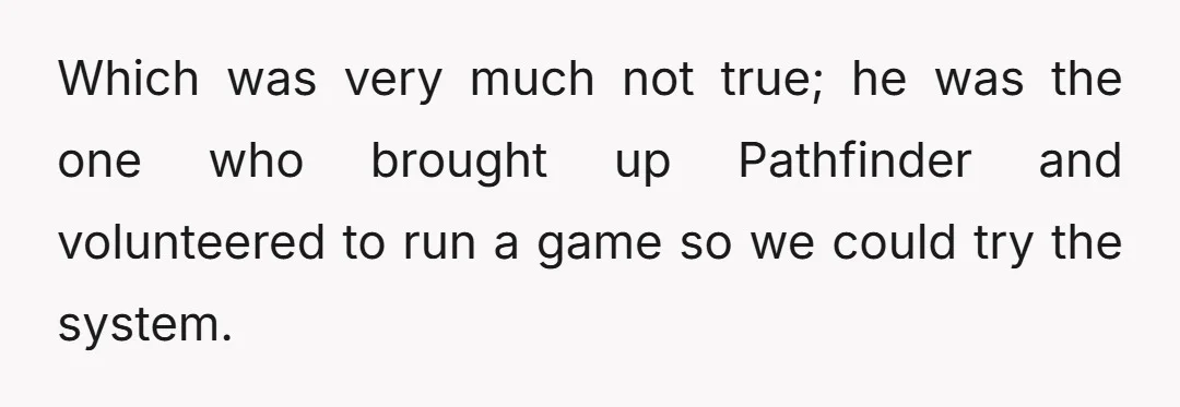 Which was very much not true; he was the one who brought up Pathfinder and volunteered to run a game so we could try the system.