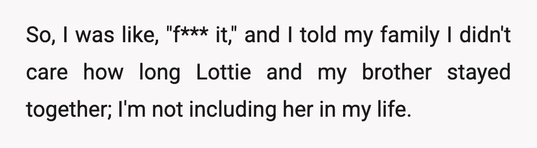 So, I was like, "f*** it," and I told my family I didn't care how long Lottie and my brother stayed together; I'm not including her in my life.