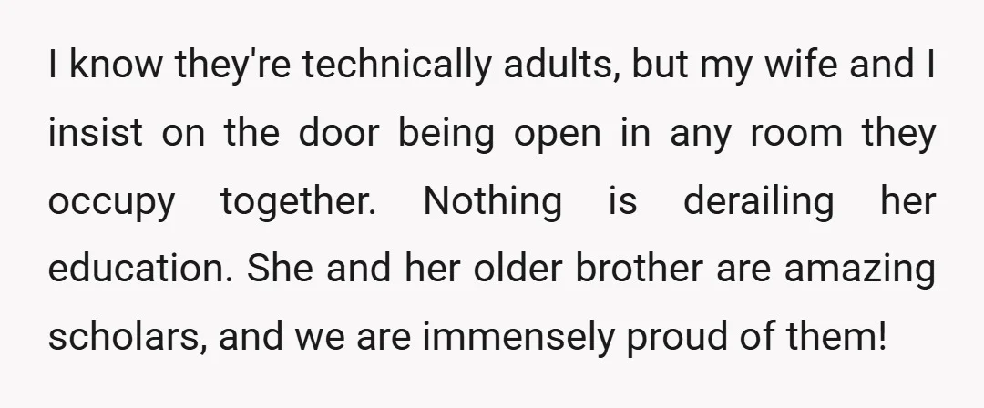 I know they're technically adults, but my wife and I insist on the door being open in any room they occupy together. Nothing is derailing her education. She and her...