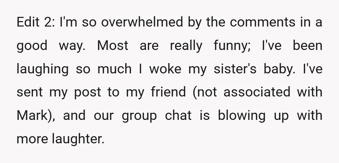 Edit 2: I'm so overwhelmed by the comments in a good way. Most are really funny; I've been laughing so much I woke my sister's baby. I've sent my post...
