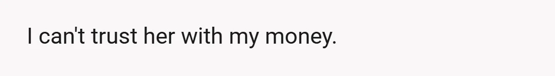 I can't trust her with my money.